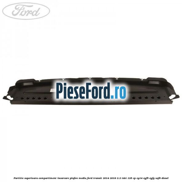 Partitie superioara compartiment incarcare plafon mediu Ford Transit 2014-2018 2.2 TDCi 125 cp CY14, CYF5, CYFG, USF6 diesel