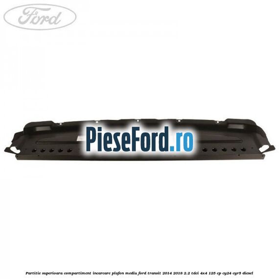 Partitie superioara compartiment incarcare plafon mediu Ford Transit 2014-2018 2.2 TDCi 4x4 125 cp Partitie superioara compartiment incarcare plafon mediu Ford Transit 2014-2018 2.2 TDCi 4x4 125 cp CY24, CYR5 diesel
