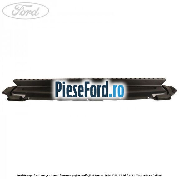 Partitie superioara compartiment incarcare plafon mediu Ford Transit 2014-2018 2.2 TDCi 4x4 155 cp CV24, CVR5 diesel