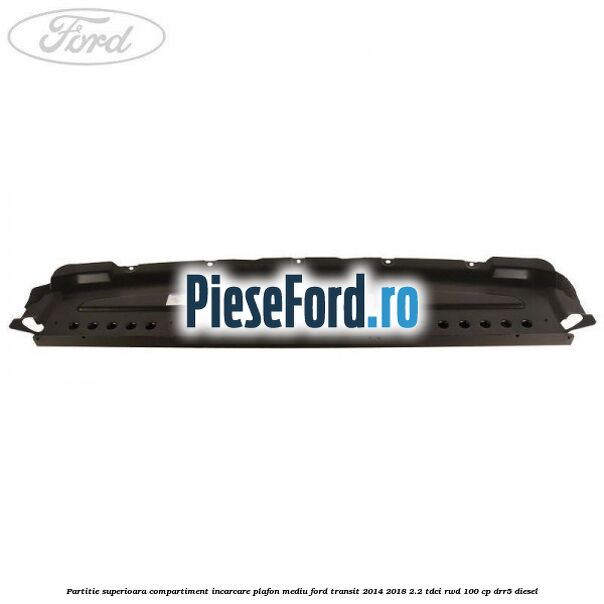 Partitie superioara compartiment incarcare plafon mediu Ford Transit 2014-2018 2.2 TDCi RWD 100 cp DRR5 diesel