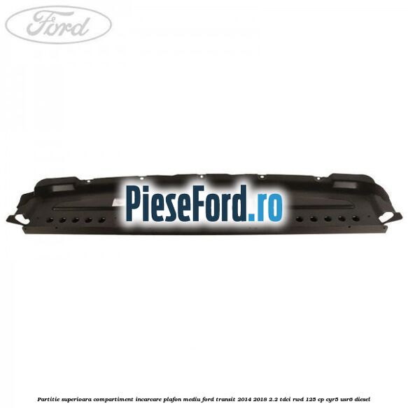 Partitie superioara compartiment incarcare plafon mediu Ford Transit 2014-2018 2.2 TDCi RWD 125 cp CYR5, USR6 diesel