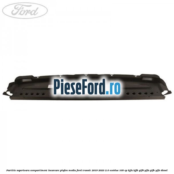Partitie superioara compartiment incarcare plafon mediu Ford Transit 2019-2023 2.0 EcoBlue 105 cp BJFA, BJFB, YLF6, YLFA, YLFB, YLFS diesel