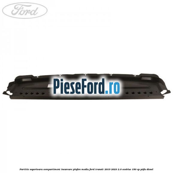 Partitie superioara compartiment incarcare plafon mediu Ford Transit 2019-2023 2.0 EcoBlue 150 cp P0FA diesel
