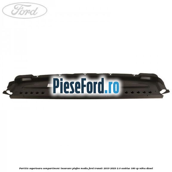 Partitie superioara compartiment incarcare plafon mediu Ford Transit 2019-2023 2.0 EcoBlue 160 cp N0HA diesel