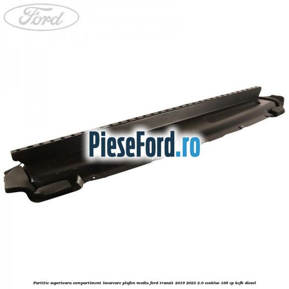 Partitie superioara compartiment incarcare plafon mediu Ford Transit 2019-2023 2.0 EcoBlue 185 cp BCFB diesel