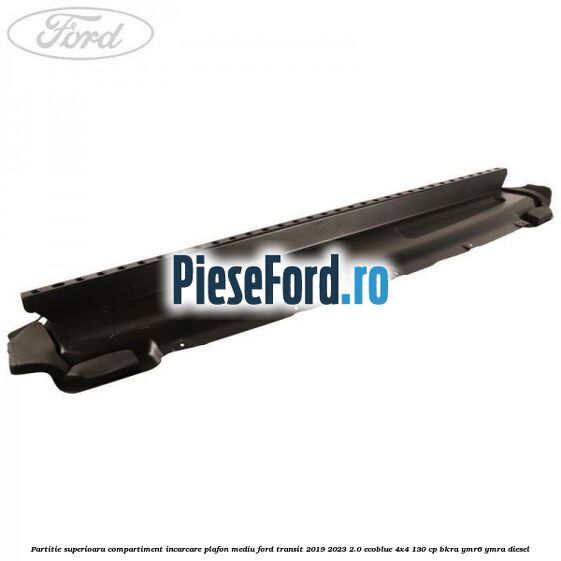 Partitie superioara compartiment incarcare plafon mediu Ford Transit 2019-2023 2.0 EcoBlue 4x4 130 cp BKRA, YMR6, YMRA diesel
