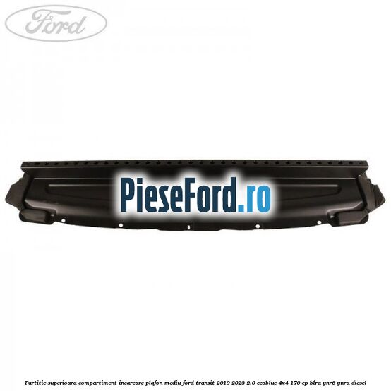 Partitie superioara compartiment incarcare plafon mediu Ford Transit 2019-2023 2.0 EcoBlue 4x4 170 cp BLRA, YNR6, YNRA diesel