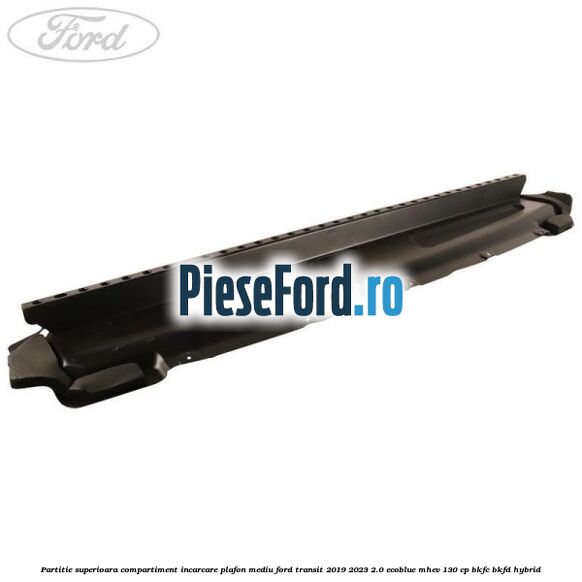 Partitie superioara compartiment incarcare plafon mediu Ford Transit 2019-2023 2.0 EcoBlue mHEV 130 cp BKFC, BKFD Hybrid