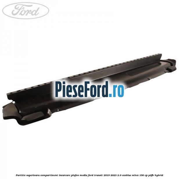 Partitie superioara compartiment incarcare plafon mediu Ford Transit 2019-2023 2.0 EcoBlue mHEV 150 cp P0FB Hybrid