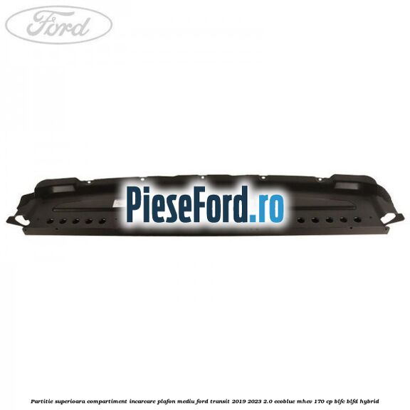 Partitie superioara compartiment incarcare plafon mediu Ford Transit 2019-2023 2.0 EcoBlue mHEV 170 cp BLFC, BLFD Hybrid