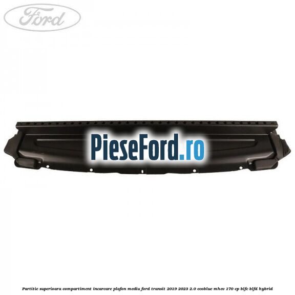 Partitie superioara compartiment incarcare plafon mediu Ford Transit 2019-2023 2.0 EcoBlue mHEV 170 cp BLFC, BLFD Hybrid