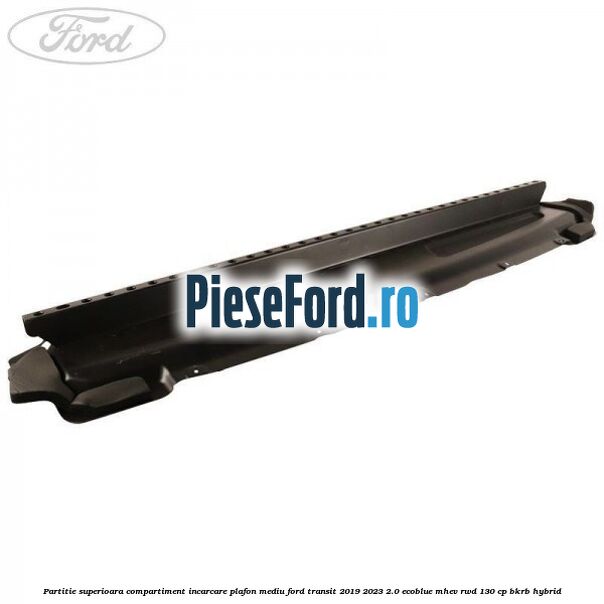 Partitie superioara compartiment incarcare plafon mediu Ford Transit 2019-2023 2.0 EcoBlue mHEV RWD 130 cp BKRB Hybrid