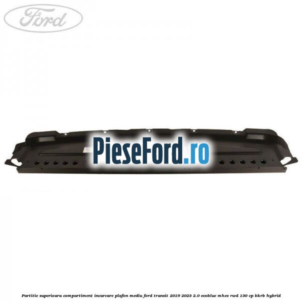 Partitie superioara compartiment incarcare plafon mediu Ford Transit 2019-2023 2.0 EcoBlue mHEV RWD 130 cp BKRB Hybrid