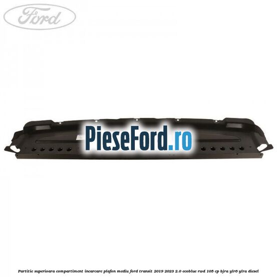 Partitie superioara compartiment incarcare plafon mediu Ford Transit 2019-2023 2.0 EcoBlue RWD 105 cp BJRA, YLR6, YLRA diesel