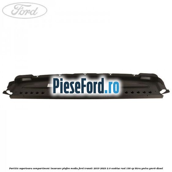 Partitie superioara compartiment incarcare plafon mediu Ford Transit 2019-2023 2.0 EcoBlue RWD 130 cp Partitie superioara compartiment incarcare plafon mediu Ford Transit 2019-2023 2.0 EcoBlue RWD 130 cp BKRA, YMHA, YMR6 diesel