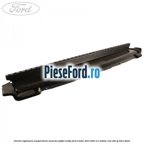 Partitie superioara compartiment incarcare plafon mediu Ford Transit 2019-2023 2.0 EcoBlue RWD 165 cp BLHA diesel