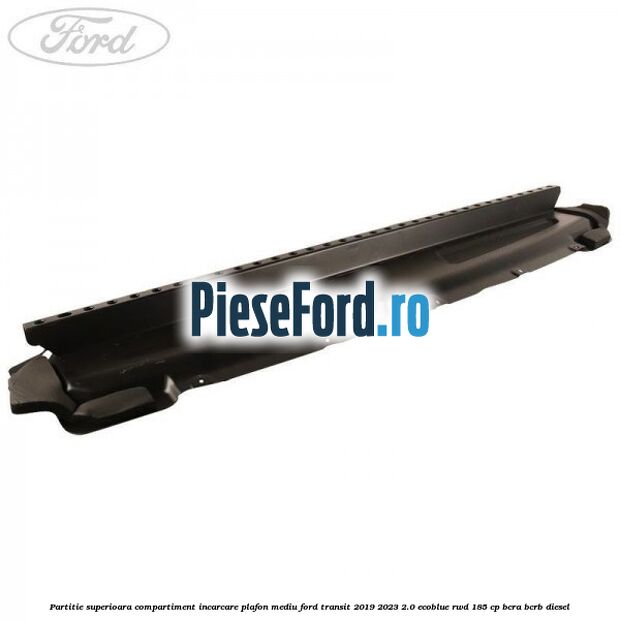 Partitie superioara compartiment incarcare plafon mediu Ford Transit 2019-2023 2.0 EcoBlue RWD 185 cp BCRA, BCRB diesel