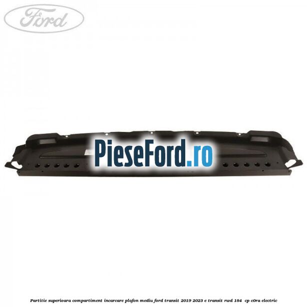 Partitie superioara compartiment incarcare plafon mediu Ford Transit 2019-2023 E-TRANSIT RWD 184  cp C0RA electric