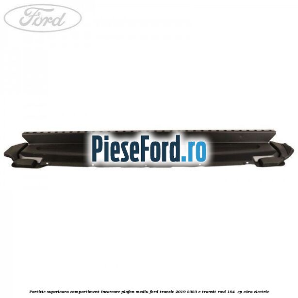 Partitie superioara compartiment incarcare plafon mediu Ford Transit 2019-2023 E-TRANSIT RWD 184  cp C0RA electric