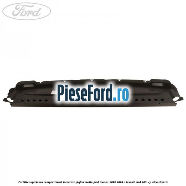 Partitie superioara compartiment incarcare plafon mediu Ford Transit 2019-2023 E-TRANSIT RWD 269  cp C2RA electric