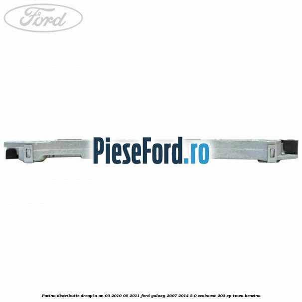 Patina distributie dreapta an 03/2010-08/2011 Ford Galaxy 2007-2014 2.0 EcoBoost 203 cp TNWA benzina