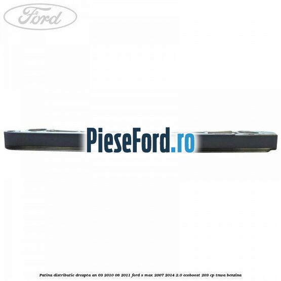 Patina distributie dreapta an 03/2010-08/2011 Ford S-Max 2007-2014 2.0 EcoBoost 203 cp TNWA benzina
