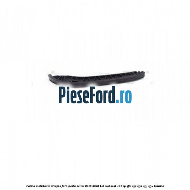 Patina distributie dreapta Ford Fiesta Active 2018-2023 1.0 EcoBoost 101 cp SFJE, SFJF, SFJH, SFJJ, SFJK benzina