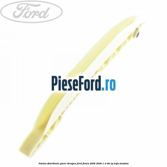 Patina distributie parte dreapta Ford Fiesta 2005-2008 1.3 60 cp BAJA benzina