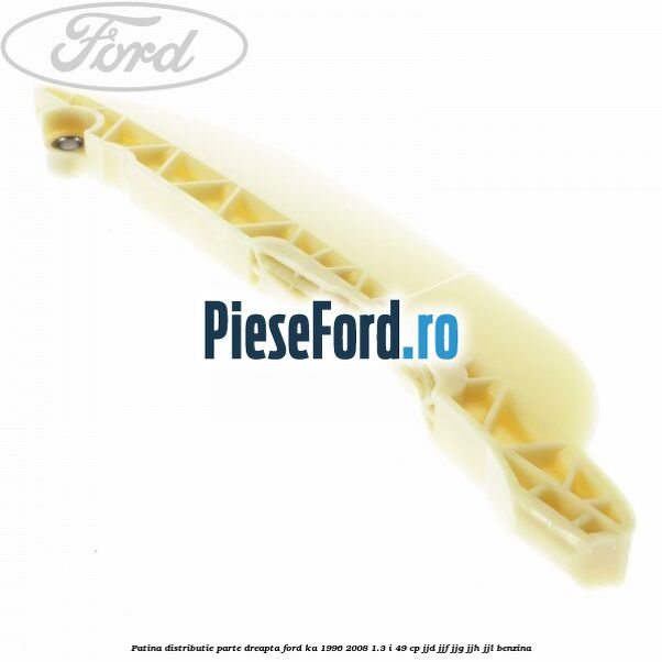 Patina distributie parte dreapta Ford Ka 1996-2008 1.3 i 49 cp JJD, JJF, JJG, JJH, JJL benzina