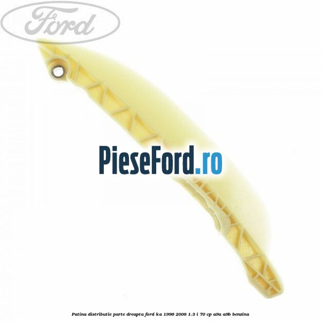 Patina distributie parte dreapta Ford Ka 1996-2008 1.3 i 70 cp