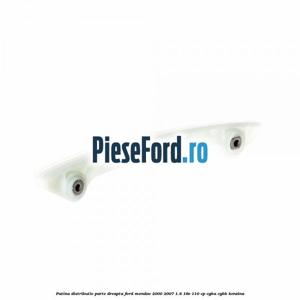 Patina distributie parte dreapta Ford Mondeo 2000-2007 1.8 16V 110 cp Patina distributie parte dreapta Ford Mondeo 2000-2007 1.8 16V 110 cp CGBA, CGBB benzina