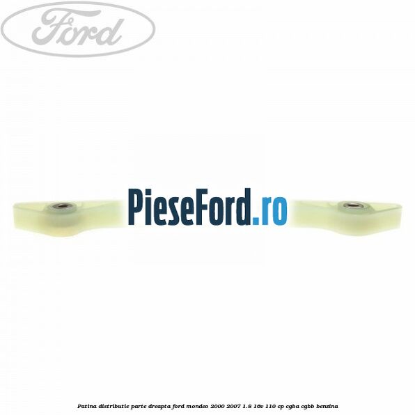 Patina distributie parte dreapta Ford Mondeo 2000-2007 1.8 16V 110 cp Patina distributie parte dreapta Ford Mondeo 2000-2007 1.8 16V 110 cp CGBA, CGBB benzina