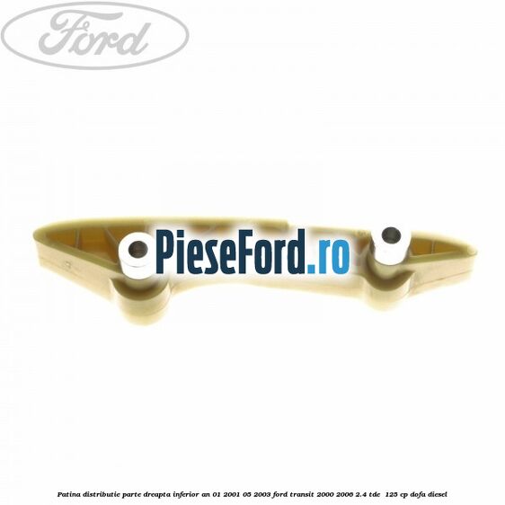 Patina distributie parte dreapta inferior an 01/2001-05/2003 Ford Transit 2000-2006 2.4 TDE  125 cp DOFA diesel
