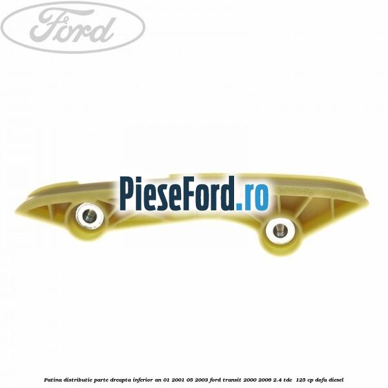 Patina distributie parte dreapta inferior an 01/2001-05/2003 Ford Transit 2000-2006 2.4 TDE  125 cp DOFA diesel
