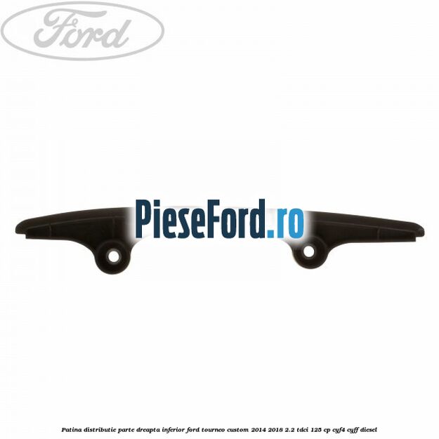 Patina distributie parte dreapta inferior Ford Tourneo Custom 2014-2018 2.2 TDCi 125 cp Patina distributie parte dreapta inferior Ford Tourneo Custom 2014-2018 2.2 TDCi 125 cp CYF4, CYFF diesel