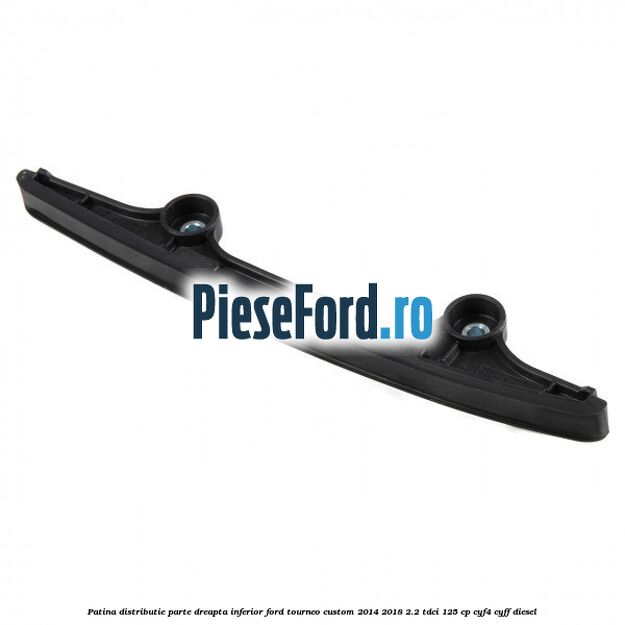Patina distributie parte dreapta inferior Ford Tourneo Custom 2014-2018 2.2 TDCi 125 cp Patina distributie parte dreapta inferior Ford Tourneo Custom 2014-2018 2.2 TDCi 125 cp CYF4, CYFF diesel