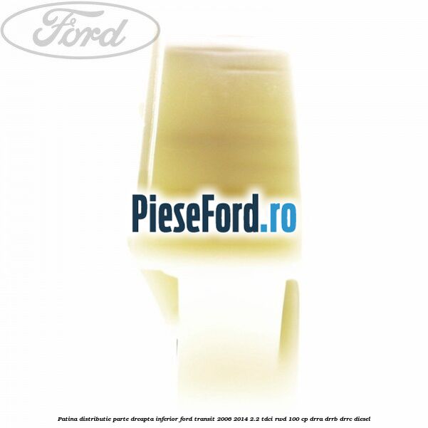 Patina distributie parte dreapta inferior Ford Transit 2006-2014 2.2 TDCi RWD 100 cp DRRA, DRRB, DRRC diesel