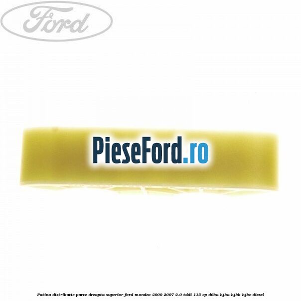 Patina distributie parte dreapta superior Ford Mondeo 2000-2007 2.0 TDDI 115 cp Patina distributie parte dreapta superior Ford Mondeo 2000-2007 2.0 TDDI 115 cp D6BA, HJBA, HJBB, HJBC diesel