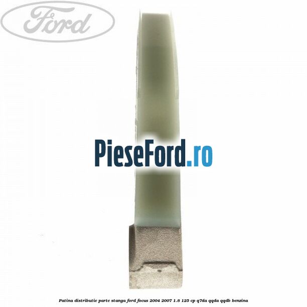 Patina distributie parte stanga Ford Focus 2004-2007 1.8 125 cp Q7DA, QQDA, QQDB benzina