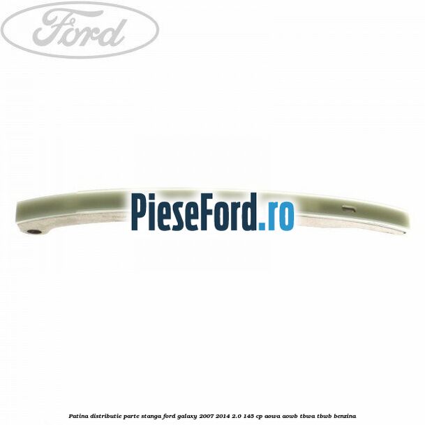 Patina distributie parte stanga Ford Galaxy 2007-2014 2.0 145 cp AOWA, AOWB, TBWA, TBWB benzina