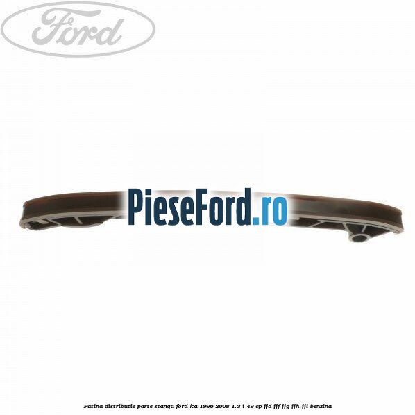 Patina distributie parte stanga Ford Ka 1996-2008 1.3 i 49 cp JJD, JJF, JJG, JJH, JJL benzina