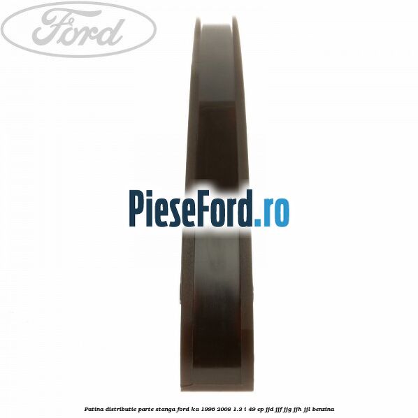 Patina distributie parte stanga Ford Ka 1996-2008 1.3 i 49 cp JJD, JJF, JJG, JJH, JJL benzina