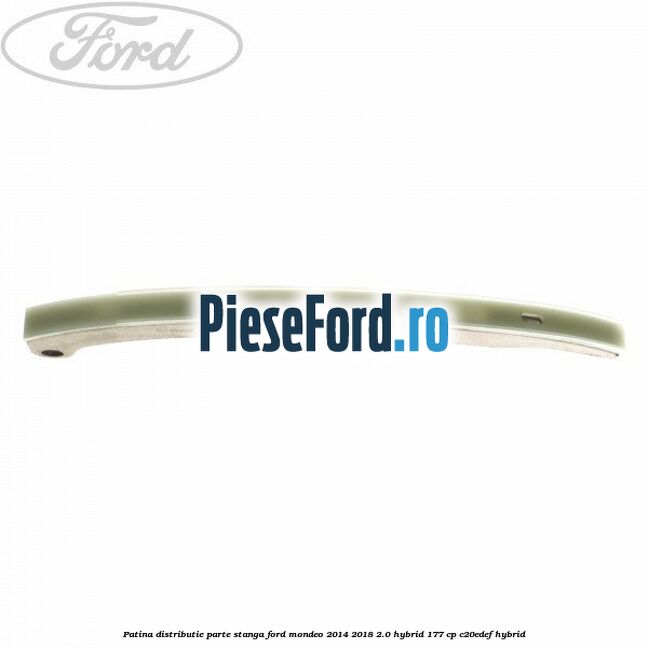 Patina distributie parte stanga Ford Mondeo 2014-2018 2.0 Hybrid 177 cp Patina distributie parte stanga Ford Mondeo 2014-2018 2.0 Hybrid 177 cp C20EDEF hybrid
