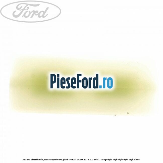 Patina distributie parte superioara Ford Transit 2006-2014 2.2 TDCi 100 cp DRFA, DRFB, DRFC, DRFD, DRFE diesel