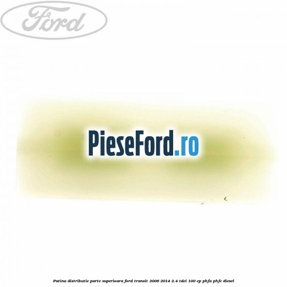 Patina distributie parte superioara Ford Transit 2006-2014 2.4 TDCi 100 cp PHFA, PHFC diesel