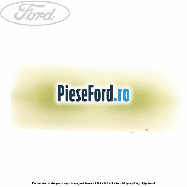 Patina distributie parte superioara Ford Transit 2014-2018 2.2 TDCi 100 cp DRF5, DRFF, DRFG diesel