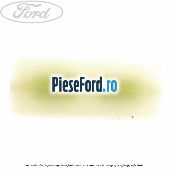 Patina distributie parte superioara Ford Transit 2014-2018 2.2 TDCi 125 cp CY14, CYF5, CYFG, USF6 diesel