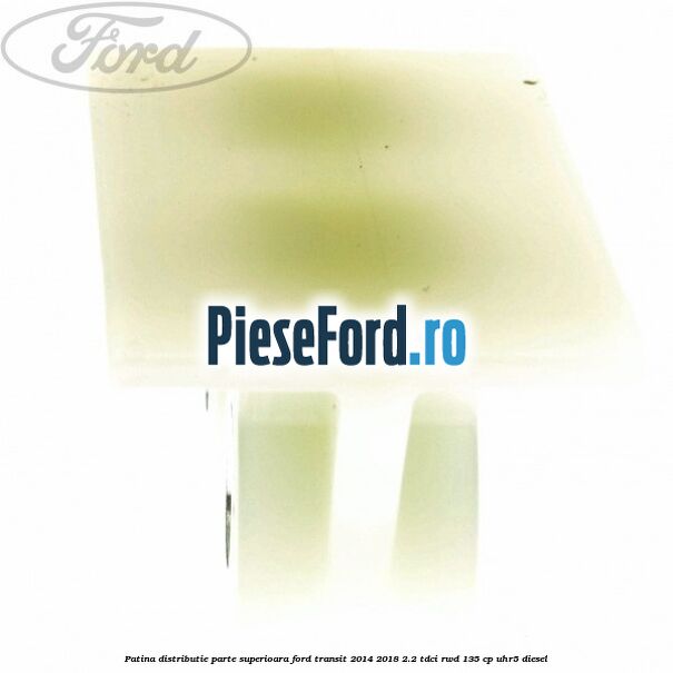 Patina distributie parte superioara Ford Transit 2014-2018 2.2 TDCi RWD 135 cp Patina distributie parte superioara Ford Transit 2014-2018 2.2 TDCi RWD 135 cp UHR5 diesel