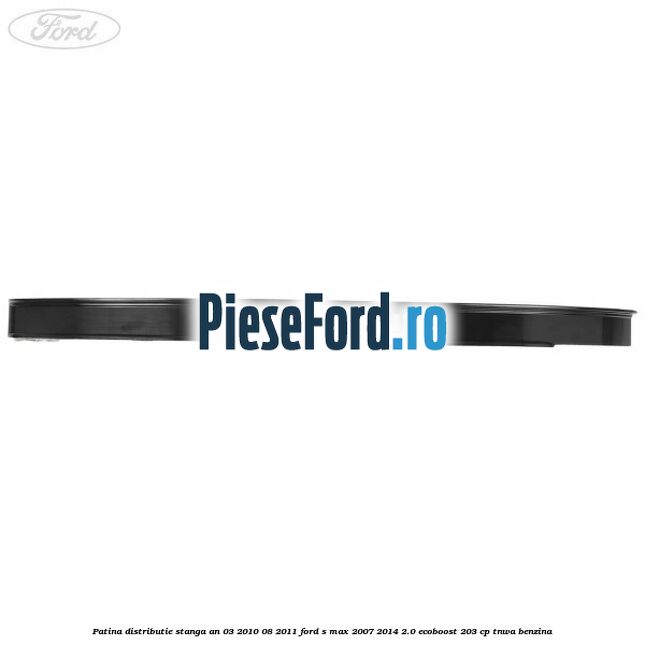Patina distributie stanga an 03/2010-08/2011 Ford S-Max 2007-2014 2.0 EcoBoost 203 cp Patina distributie stanga an 03/2010-08/2011 Ford S-Max 2007-2014 2.0 EcoBoost 203 cp TNWA benzina