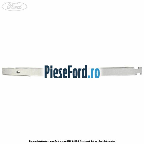 Patina distributie stanga Ford S-Max 2015-2023 2.0 EcoBoost 240 cp Patina distributie stanga Ford S-Max 2015-2023 2.0 EcoBoost 240 cp R9CD, R9CI benzina